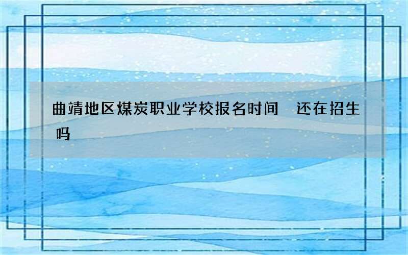 曲靖地区煤炭职业学校报名时间 还在招生吗